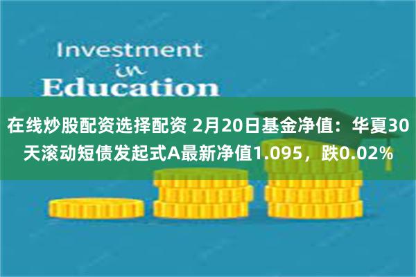 在线炒股配资选择配资 2月20日基金净值：华夏30天滚动短债发起式A最新净值1.095，跌0.02%