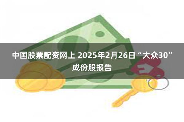 中国股票配资网上 2025年2月26日“大众30”成份股报告