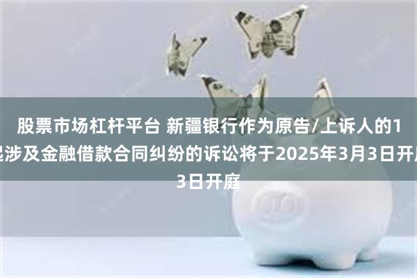 股票市场杠杆平台 新疆银行作为原告/上诉人的1起涉及金融借款合同纠纷的诉讼将于2025年3月3日开庭