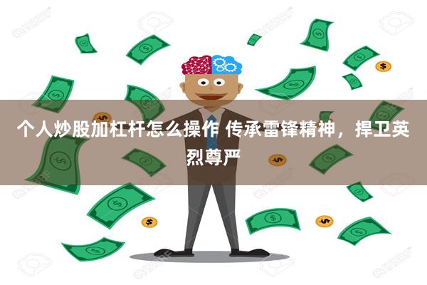 个人炒股加杠杆怎么操作 传承雷锋精神，捍卫英烈尊严