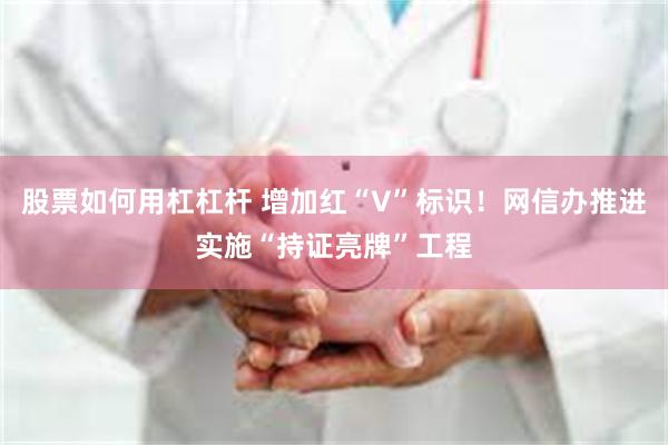 股票如何用杠杠杆 增加红“V”标识！网信办推进实施“持证亮牌”工程