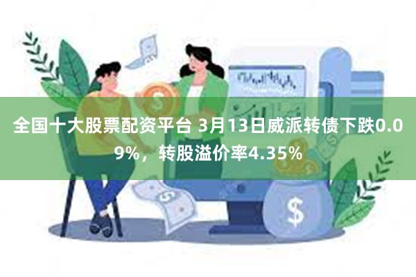 全国十大股票配资平台 3月13日威派转债下跌0.09%，转股溢价率4.35%