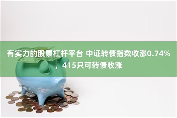 有实力的股票杠杆平台 中证转债指数收涨0.74%，415只可转债收涨