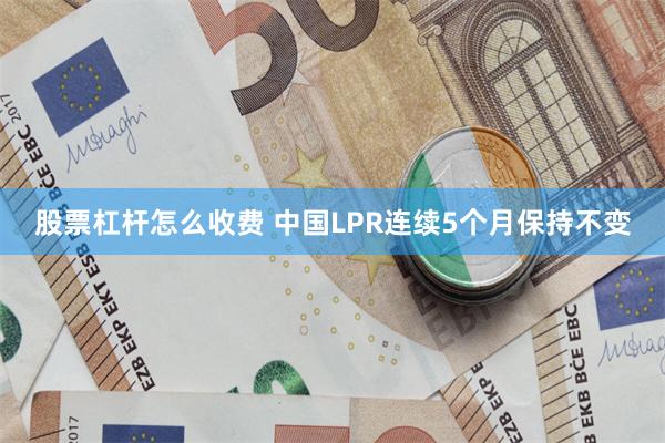 股票杠杆怎么收费 中国LPR连续5个月保持不变