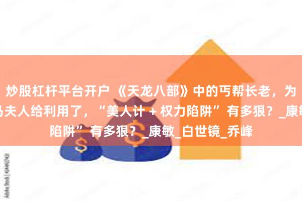 炒股杠杆平台开户 《天龙八部》中的丐帮长老，为何很容易就被马夫人给利用了，“美人计 + 权力陷阱” 有多狠？_康敏_白世镜_乔峰
