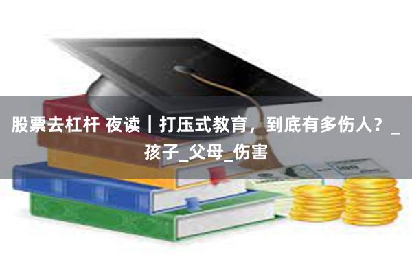 股票去杠杆 夜读｜打压式教育，到底有多伤人？_孩子_父母_伤害
