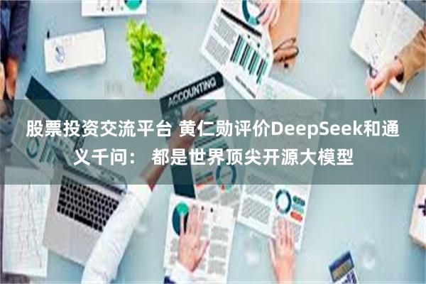 股票投资交流平台 黄仁勋评价DeepSeek和通义千问： 都是世界顶尖开源大模型