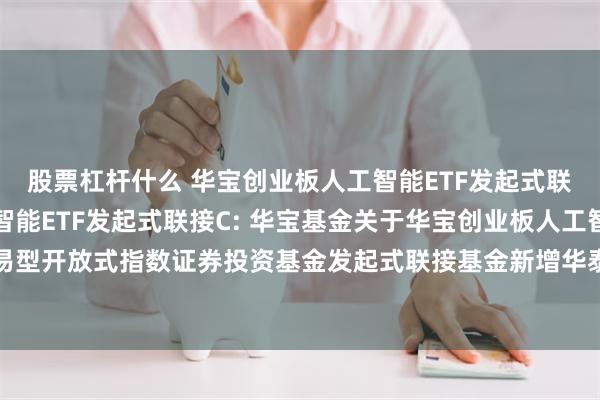 股票杠杆什么 华宝创业板人工智能ETF发起式联接A,华宝创业板人工智能ETF发起式联接C: 华宝基金关于华宝创业板人工智能交易型开放式指数证券投资基金发起式联接基金新增华泰证券股份有限公司为代销机构的公告
