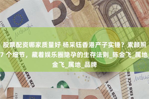 股票配资哪家质量好 杨采钰香港产子实锤？素颜照里的 7 个细节，藏着娱乐圈隐孕的生存法则_陈金飞_属地_品牌