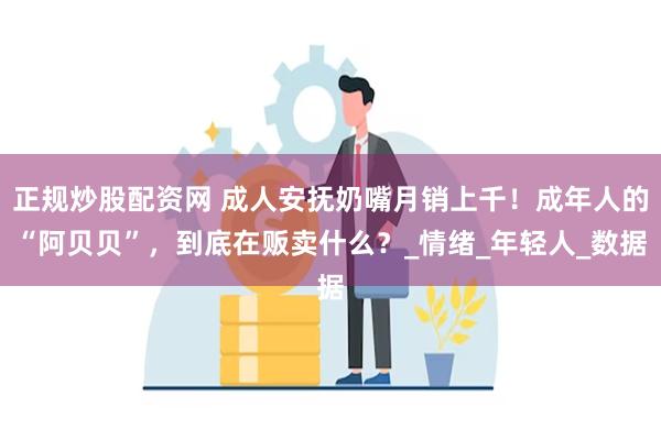 正规炒股配资网 成人安抚奶嘴月销上千！成年人的“阿贝贝”，到底在贩卖什么？_情绪_年轻人_数据