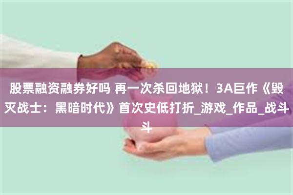 股票融资融券好吗 再一次杀回地狱！3A巨作《毁灭战士：黑暗时代》首次史低打折_游戏_作品_战斗