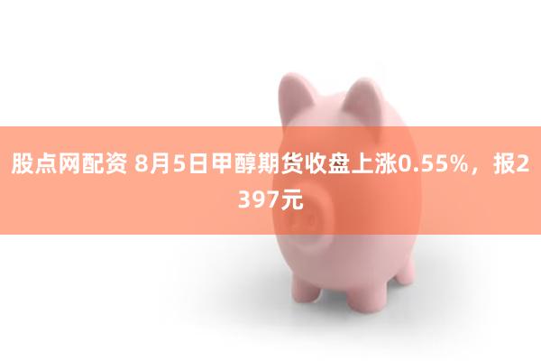 股点网配资 8月5日甲醇期货收盘上涨0.55%,报2397元