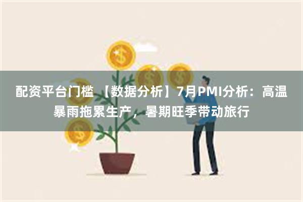 配资平台门槛 【数据分析】7月PMI分析：高温暴雨拖累生产，暑期旺季带动旅行