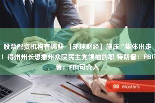 股票配资机构有哪些 【环球财经】施压“集体出走”议员！得州州长想撤州众院民主党领袖的职 特朗普：FBI可介入