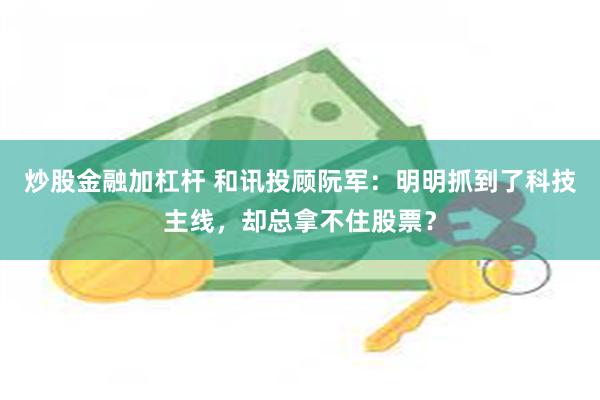 炒股金融加杠杆 和讯投顾阮军：明明抓到了科技主线，却总拿不住股票？