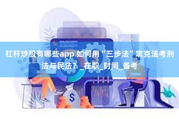 杠杆炒股有哪些app 如何用“三步法”攻克法考刑法与民法？_在职_时间_备考