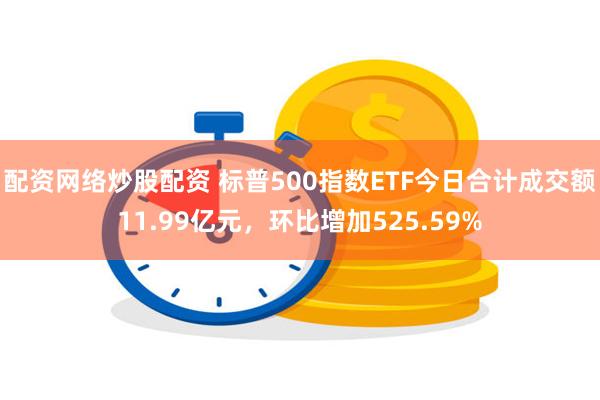 配资网络炒股配资 标普500指数ETF今日合计成交额11.99亿元，环比增加525.59%