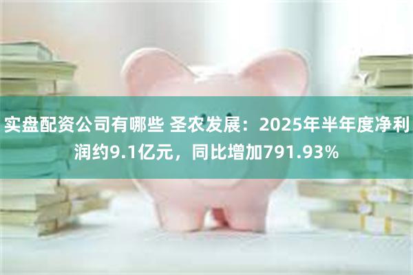 实盘配资公司有哪些 圣农发展：2025年半年度净利润约9.1亿元，同比增加791.93%