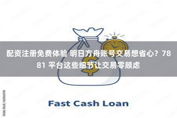 配资注册免费体验 明日方舟账号交易想省心？7881 平台这些细节让交易零顾虑